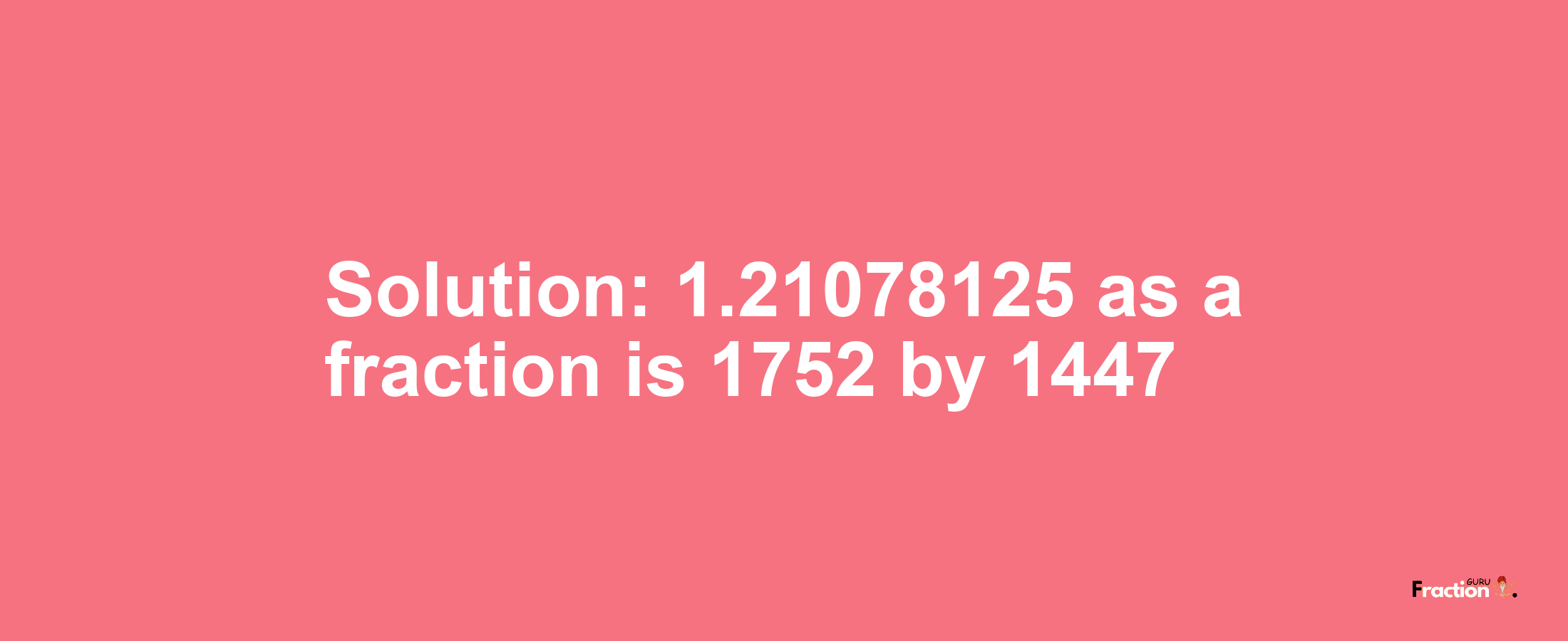 Solution:1.21078125 as a fraction is 1752/1447